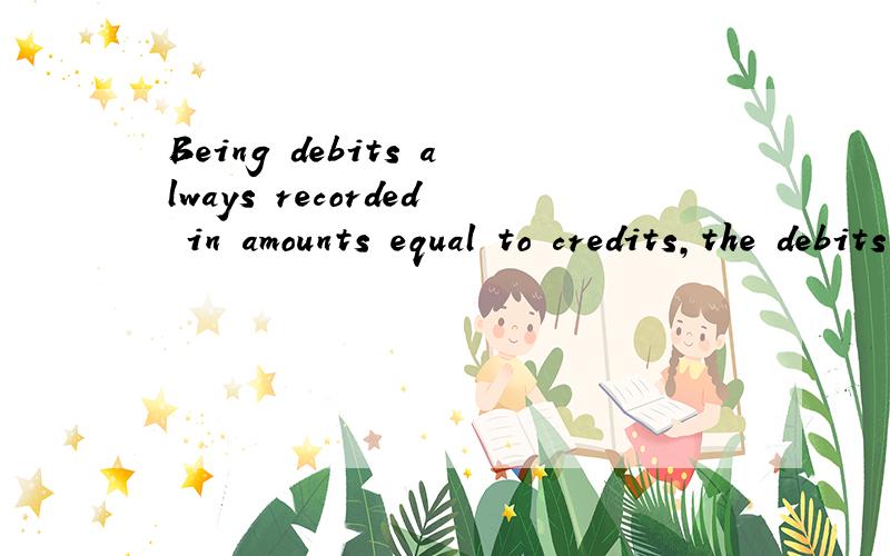 Being debits always recorded in amounts equal to credits,the debits and credits should always equal each other.能帮我详细的分析一下句子成分吗非常感谢