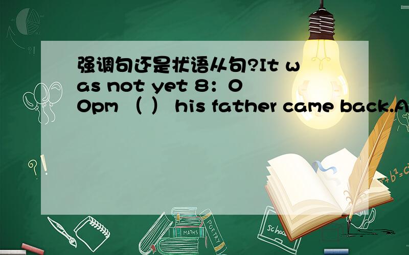 强调句还是状语从句?It was not yet 8：00pm （ ） his father came back.A：when B：that