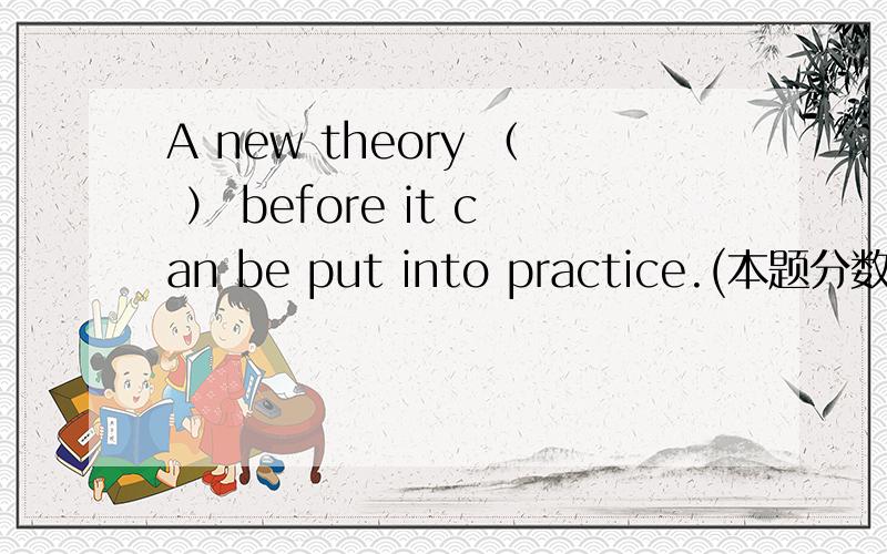 A new theory （ ） before it can be put into practice.(本题分数：2 分.)A new theory （ ） before it can be put into practice.(本题分数：2 分.) A、 must be tested B、 be tested C、 can be tested D、 to be tested