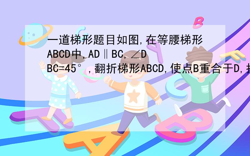 一道梯形题目如图,在等腰梯形ABCD中,AD‖BC,∠DBC=45°,翻折梯形ABCD,使点B重合于D,折痕分别交AB、BC于F、E,若AD=2,BC=8,求BE的长.