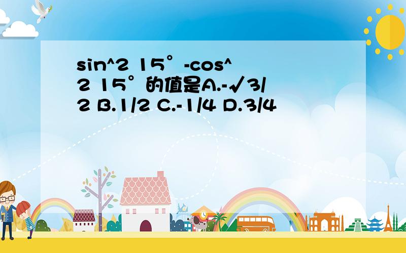 sin^2 15°-cos^2 15°的值是A.-√3/2 B.1/2 C.-1/4 D.3/4