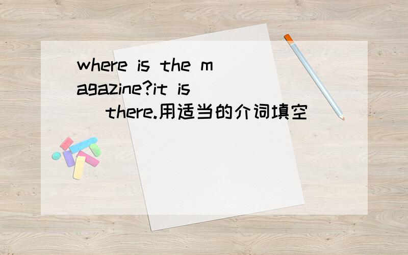 where is the magazine?it is( )there.用适当的介词填空