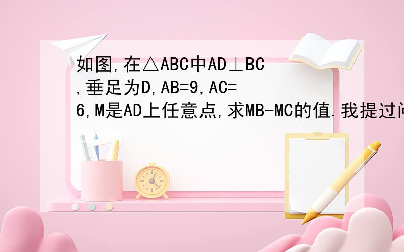 如图,在△ABC中AD⊥BC,垂足为D,AB=9,AC=6,M是AD上任意点,求MB-MC的值.我提过问题了,只要复制搜索就行了,明天就要交作业了 ...
