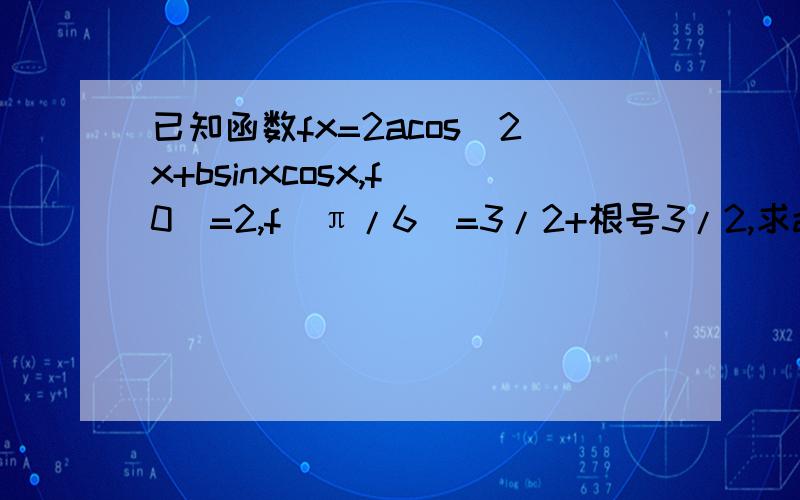 已知函数fx=2acos^2x+bsinxcosx,f(0)=2,f(π/6)=3/2+根号3/2,求a,b的值