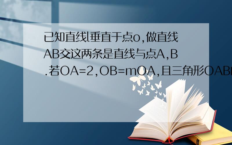 已知直线l垂直于点o,做直线AB交这两条是直线与点A,B.若OA=2,OB=mOA,且三角形OAB的面积为4,已知直线l垂直n于点o,做直线AB交这两条直线于点A,B.若OA=2,OB=mOA,且三角形OAB的面积为4,则符合条件的直线AB