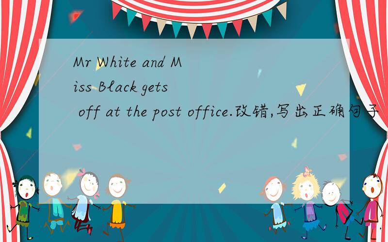 Mr White and Miss Black gets off at the post office.改错,写出正确句子