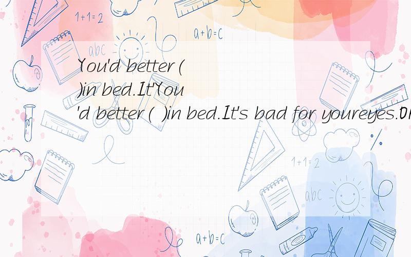 You'd better( )in bed.It'You'd better( )in bed.It's bad for youreyes.OK,I will not.A:read B:to read C:not to readD:not read