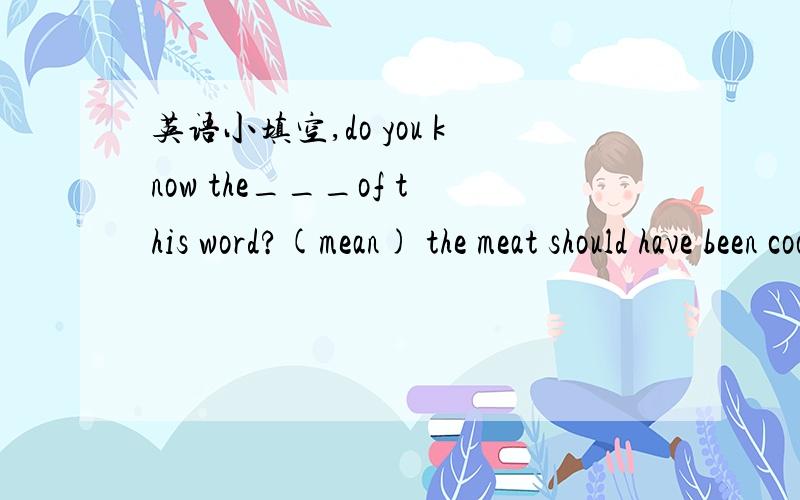 英语小填空,do you know the___of this word?(mean) the meat should have been cooked a little longer .it was not very___(digest