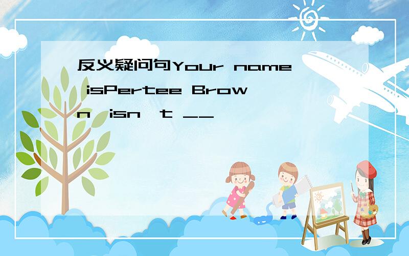 反义疑问句Your name isPertee Brown,isn't __