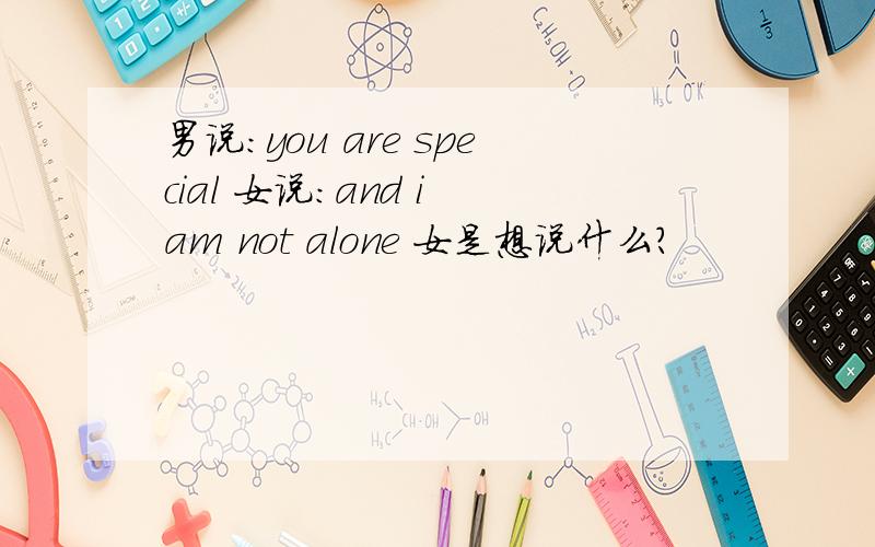 男说：you are special 女说：and i am not alone 女是想说什么?