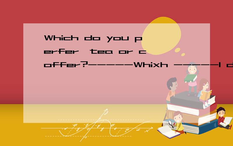 Which do you perfer,tea or coffer?-----Whixh -----I don't care.--------is fine.A.Either B.Neither C.Both D.Alldo you perfer,tea or coffer?