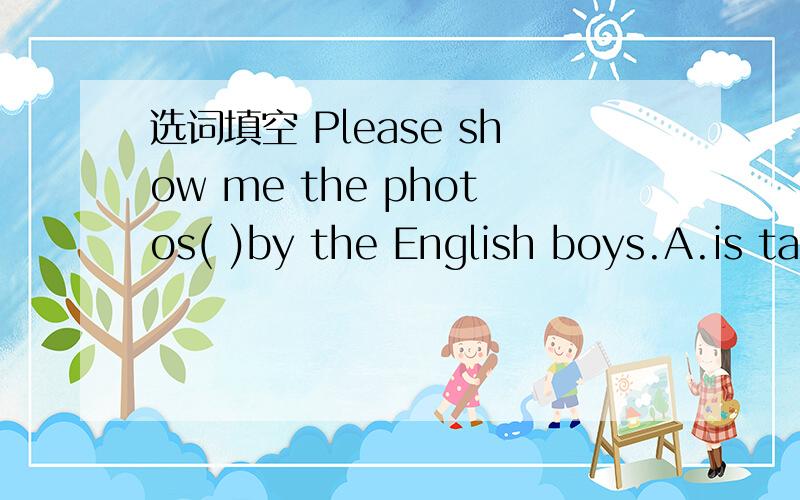 选词填空 Please show me the photos( )by the English boys.A.is take B.are taken C.taken D.tookA.taken