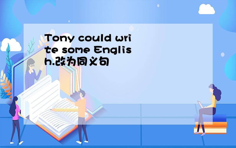 Tony could write some English.改为同义句