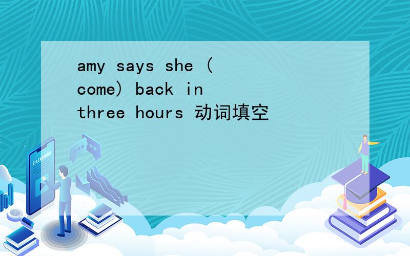 amy says she (come) back in three hours 动词填空