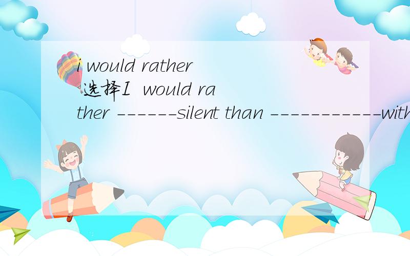 i would rather 选择I  would rather ------silent than -----------with herA.to keep;to quarrel   B.keeping;quarrelling  C.keep ;quarrel D.keep;too quarrel
