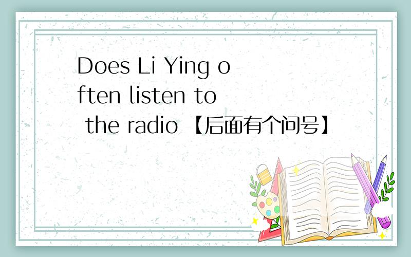 Does Li Ying often listen to the radio 【后面有个问号】