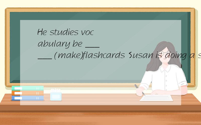 He studies vocabulary be ______(make)flashcards Susan is doing a survey about _____(learn) The younHe studies vocabulary be ______(make)flashcardsSusan is doing a survey about _____(learn)The young girl thinks _____(memorize)the song is diffcultMy br