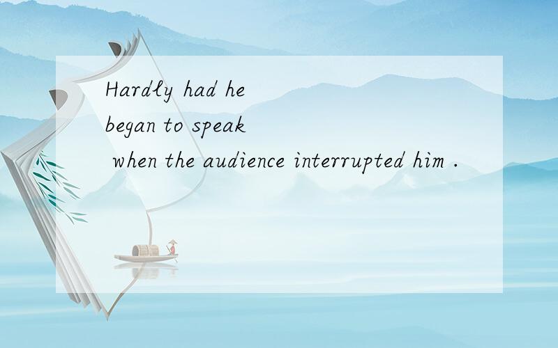 Hardly had he began to speak when the audience interrupted him .