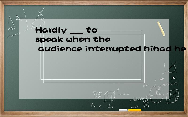 Hardly ___ to speak when the audience interrupted hihad he begun ,has he begun ,he had begun ,he began