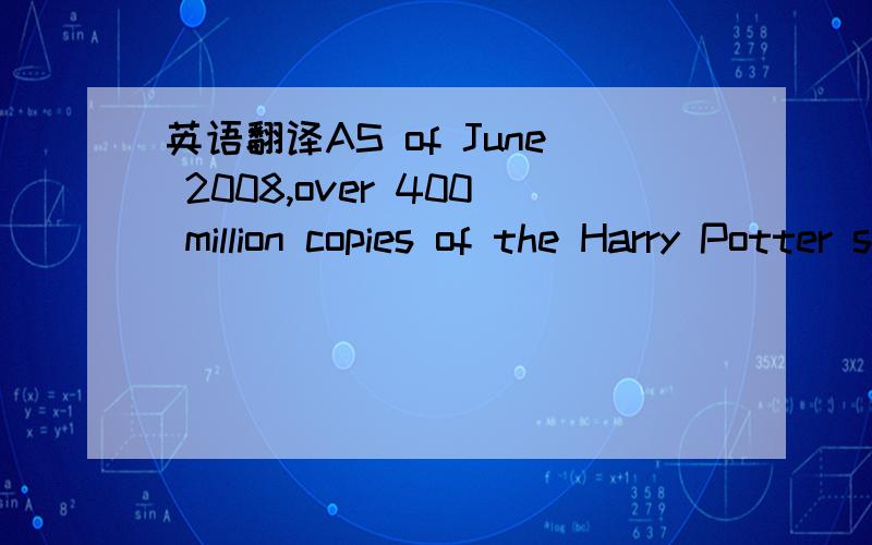 英语翻译AS of June 2008,over 400 million copies of the Harry Potter series have been sold all over the world ,and the last four books have consecutively set records as the fastest-selling books in history.