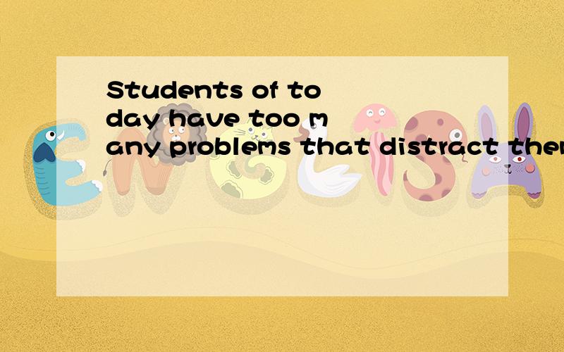 Students of today have too many problems that distract them from their studies.How far do you agree with this statement?请给点意见,