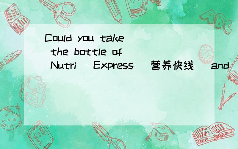 Could you take the bottle of Nutri –Express (营养快线) and _____ me a cup of hot tea.填take的……Could you take the bottle of Nutri –Express (营养快线) and _____ me a cup of hot tea.填take的反义词.