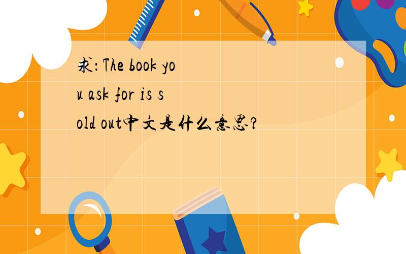 求： The book you ask for is sold out中文是什么意思?
