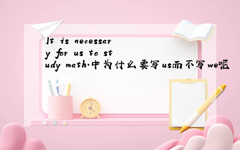 It is necessary for us to study math.中为什么要写us而不写we呢