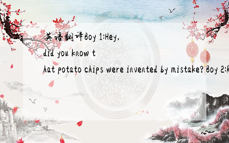 英语翻译Boy 1:Hey,did you know that potato chips were invented by mistake?Boy 2:Really?What do you mean?Boy 1:Well,here on the bag it says that they were invented by a chef called George Crum.Boy 2:When was that?Boy 1:Oh,it was back in 1853.Boy 2