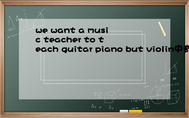 we want a music teacher to teach guitar piano but violin中有一处错误请gai正