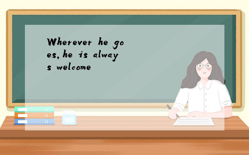 Wherever he goes,he is always welcome