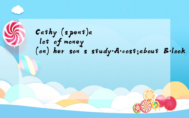 Cathy (spent)a lot of money (on) her son's study.A.cost;about B.look ;for C.paid; for D.paid;forC应该是spent;in