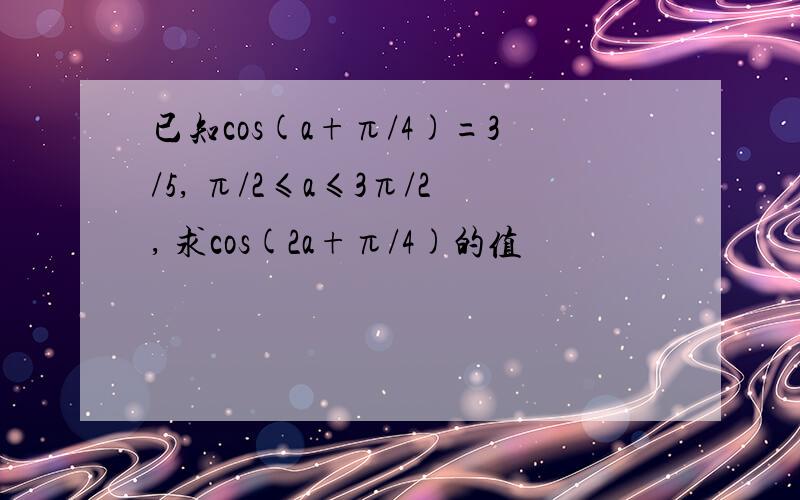 已知cos(a+π/4)=3/5, π/2≤a≤3π/2, 求cos(2a+π/4)的值
