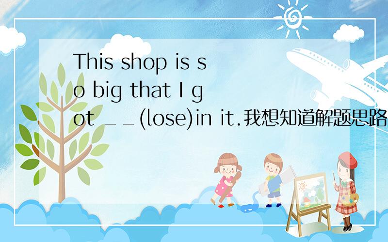This shop is so big that I got __(lose)in it.我想知道解题思路