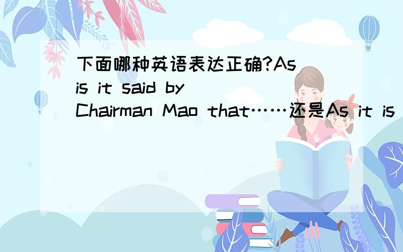 下面哪种英语表达正确?As is it said by Chairman Mao that……还是As it is said by Chairman Mao that……