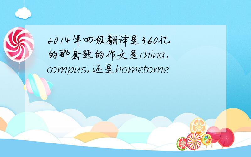 2014年四级翻译是360亿的那套题的作文是china,compus,还是hometome