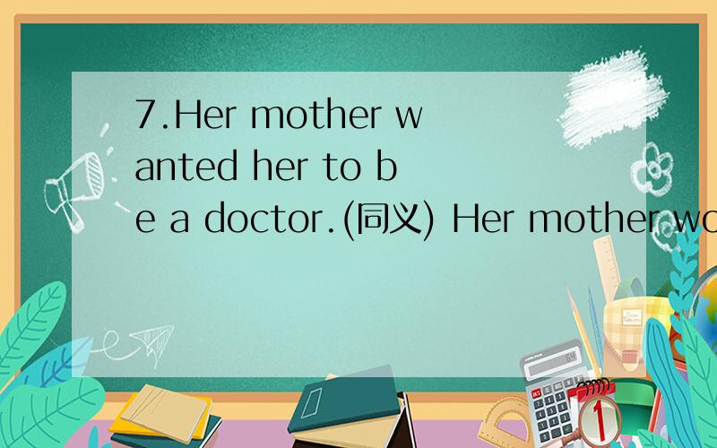 7.Her mother wanted her to be a doctor.(同义) Her mother would like her_____ ____ a doctor.Her mot7.Her mother wanted her to be a doctor.(同义)Her mother would like her_____ ____ a doctor.Her mother felt like_____ ____ doctor.