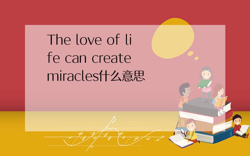 The love of life can create miracles什么意思