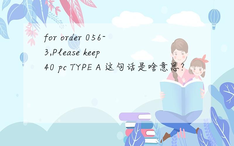 for order 056-3,Please keep 40 pc TYPE A 这句话是啥意思?