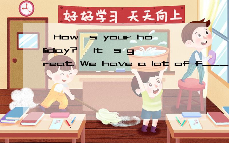 —How's your holiday? —It's great. We have a lot of f____横线上填什么