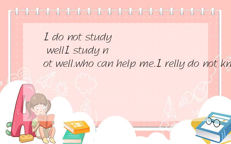 I do not study wellI study not well.who can help me.I relly do not know how to learn well please let a teacher help me.I really want to study well.but English was very poor.