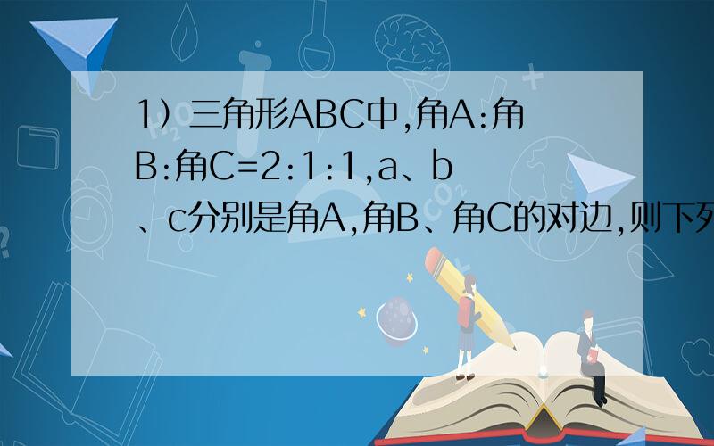 1）三角形ABC中,角A:角B:角C=2:1:1,a、b、c分别是角A,角B、角C的对边,则下列各式成立的是A a平方+b平方=c平方 B a平方=2b平方 C c平方=2a平方 D b平方=2a平方2）在RT三角形ABC中,角C=90度 角A=30度,则下列