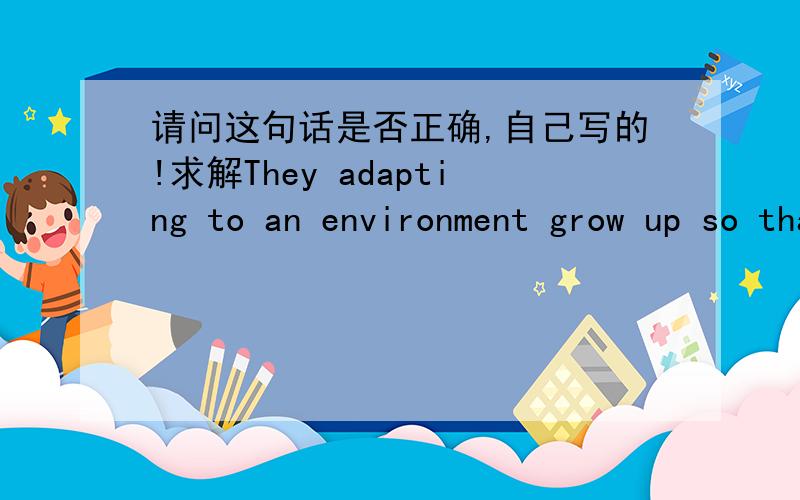 请问这句话是否正确,自己写的!求解They adapting to an environment grow up so that they will develop properly until they are mature.