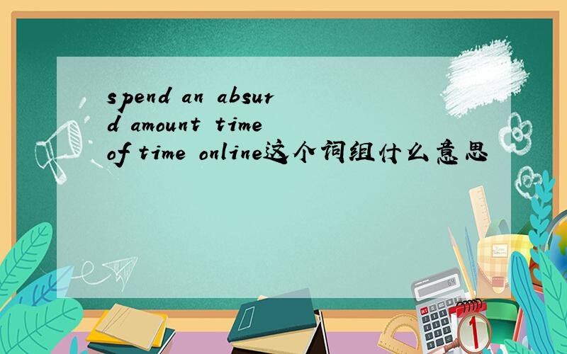 spend an absurd amount time of time online这个词组什么意思