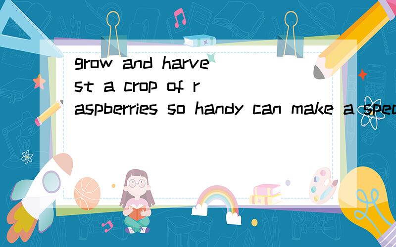 grow and harvest a crop of raspberries so handy can make a special oil for his equipment是什么意思