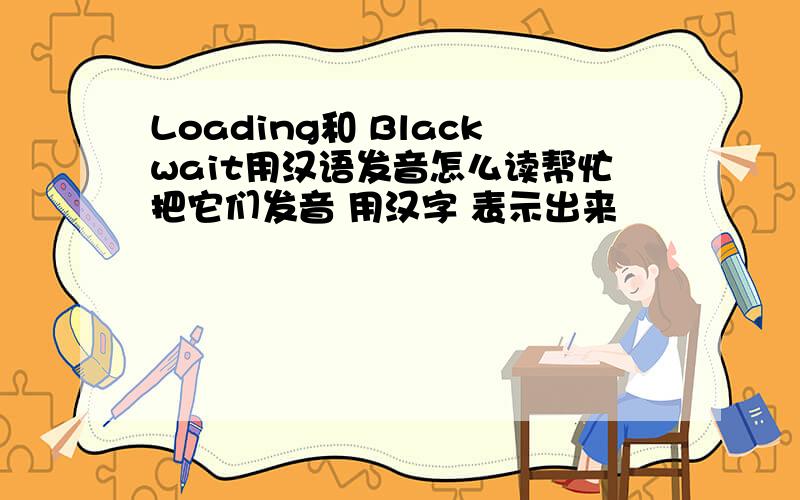 Loading和 Blackwait用汉语发音怎么读帮忙把它们发音 用汉字 表示出来