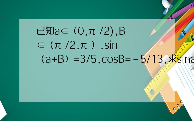 已知a∈（0,π /2),B∈（π /2,π ）,sin（a+B）=3/5,cosB=-5/13,求sina