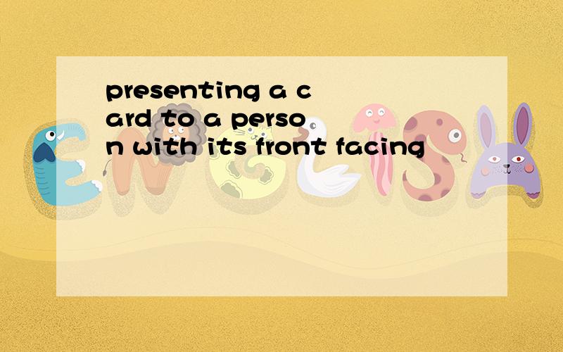 presenting a card to a person with its front facing