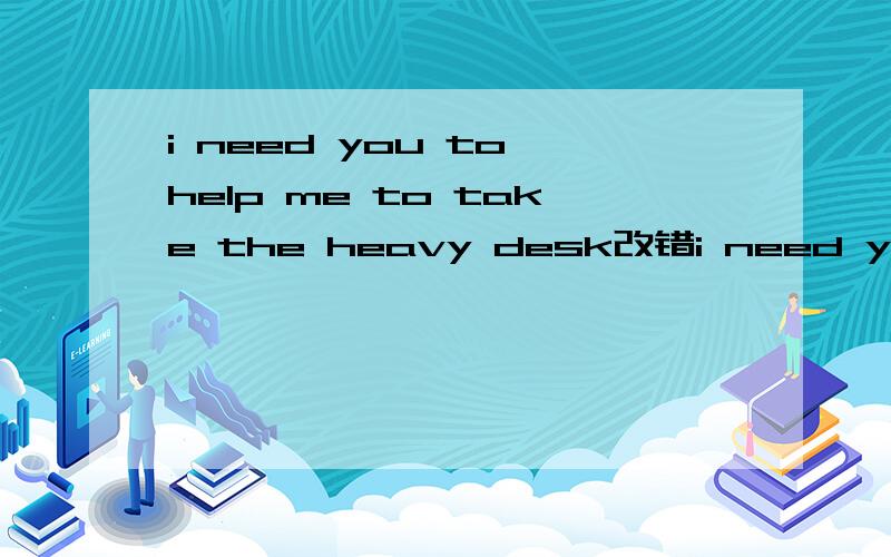 i need you to help me to take the heavy desk改错i need you to help me to take the heavy deskthis one is too big. can i have a small onesome people are dancing in the park every sundaythis is hopping mall opens from9.00a.m to 10.00p.m every day改
