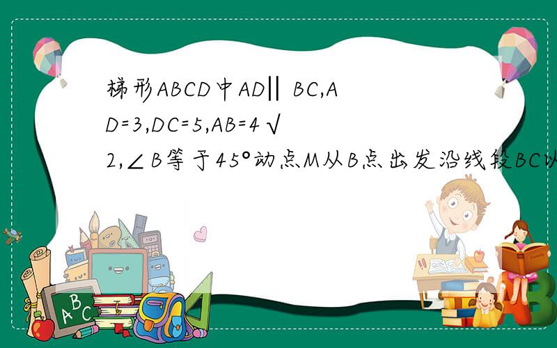 梯形ABCD中AD‖BC,AD=3,DC=5,AB=4√2,∠B等于45°动点M从B点出发沿线段BC以每秒2个单位长度的速度向终点CN以每秒一个单位从C向D运动，几秒后AB‖MN。急用。